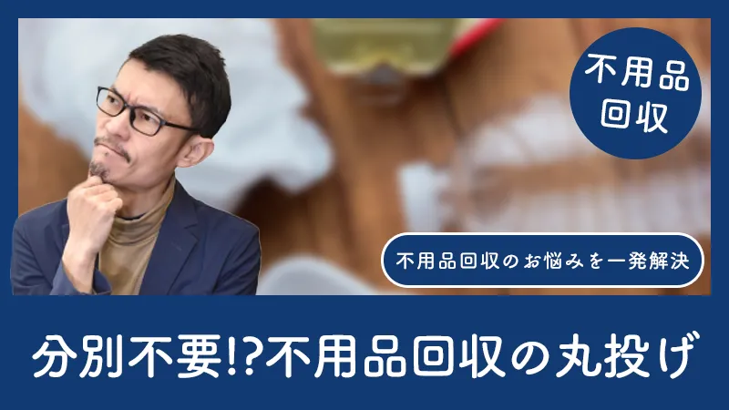 「分別不要不用品回収」の境界線！本当に“丸投げ”できる業者とは？