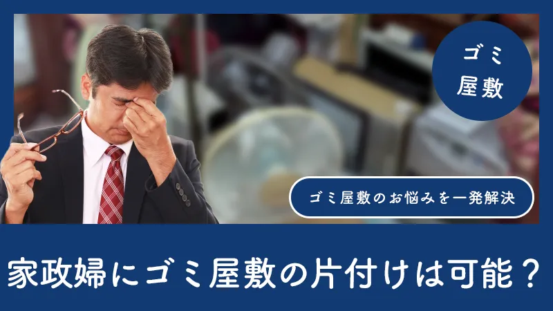 家政婦にゴミ屋敷の片付けは可能？業者より安い？依頼できる限界ラインを解説します